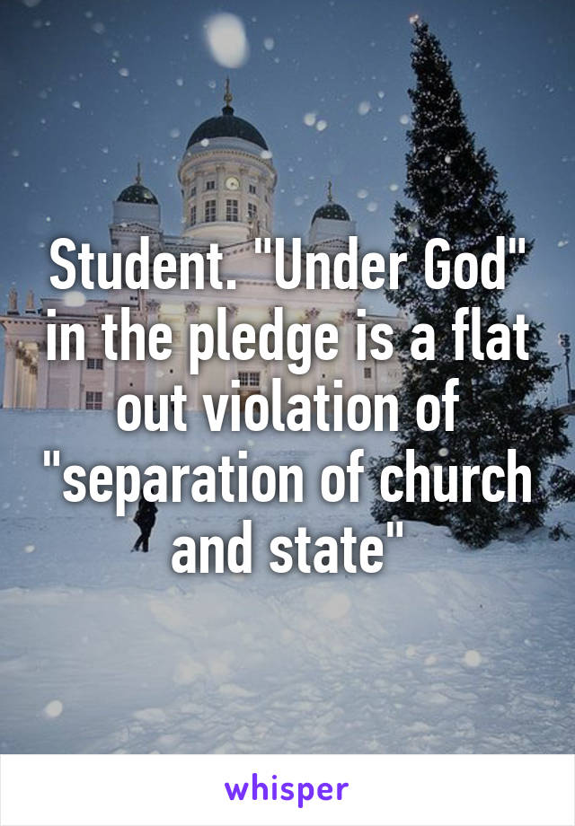 Student. "Under God" in the pledge is a flat out violation of "separation of church and state"