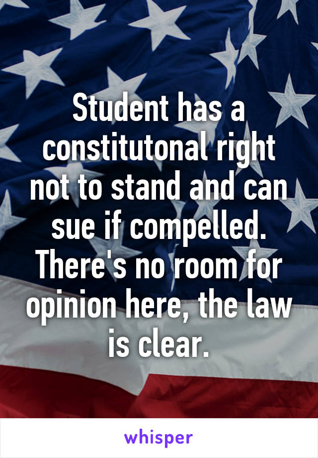 Student has a constitutonal right not to stand and can sue if compelled. There's no room for opinion here, the law is clear.