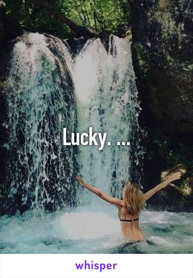 Lucky. ...