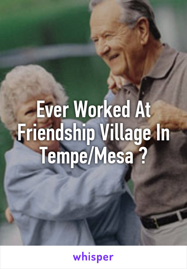 Ever Worked At Friendship Village In Tempe/Mesa ?