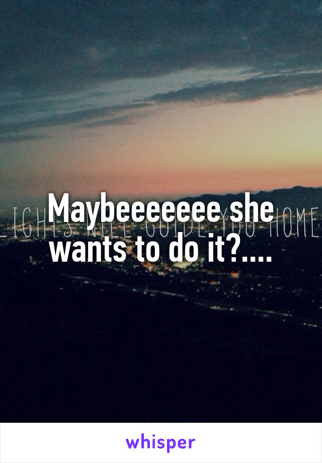 Maybeeeeeee she wants to do it?....