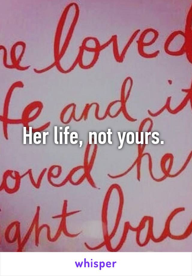 Her life, not yours. 