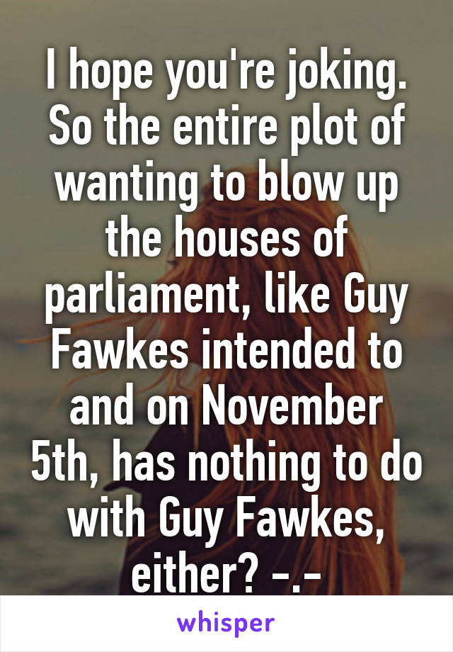 I hope you're joking. So the entire plot of wanting to blow up the houses of parliament, like Guy Fawkes intended to and on November 5th, has nothing to do with Guy Fawkes, either? -.-