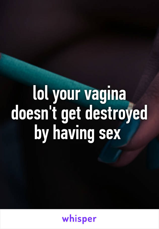 lol your vagina doesn't get destroyed by having sex 