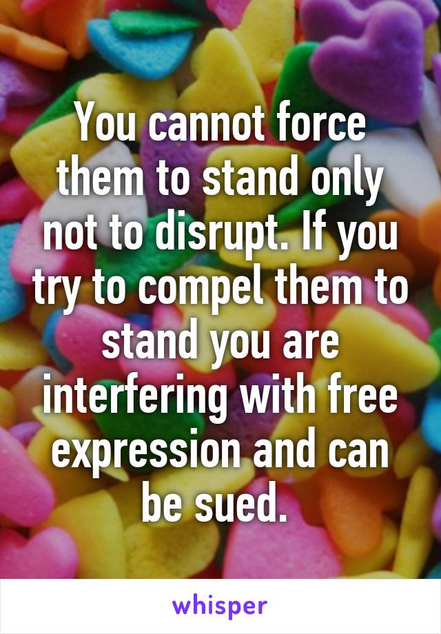 You cannot force them to stand only not to disrupt. If you try to compel them to stand you are interfering with free expression and can be sued. 