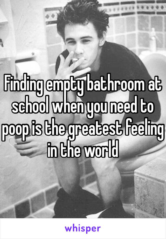 Finding empty bathroom at school when you need to poop is the greatest feeling in the world