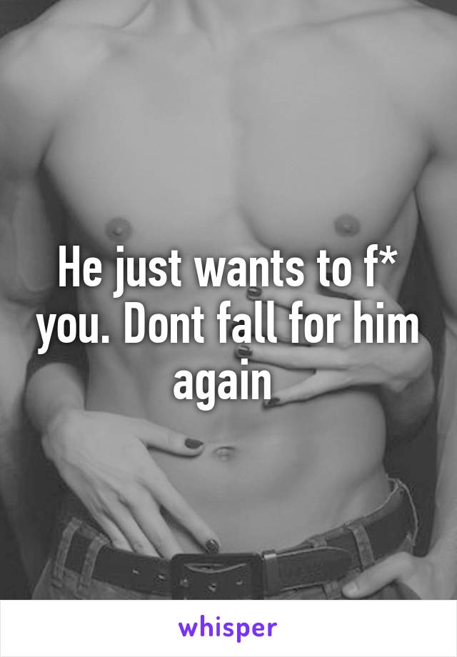 He just wants to f* you. Dont fall for him again 