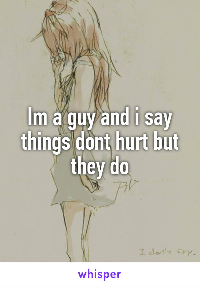 Im a guy and i say things dont hurt but they do