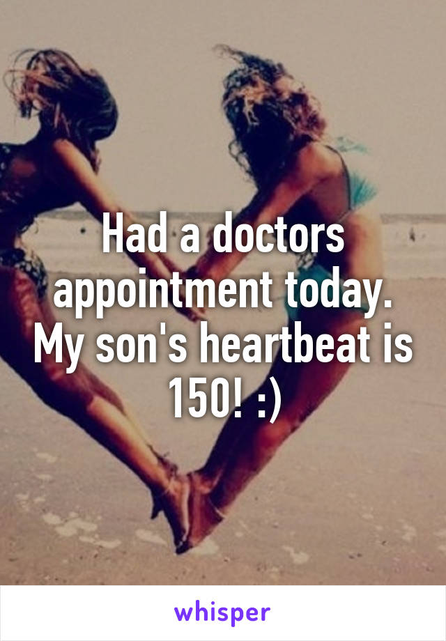 Had a doctors appointment today. My son's heartbeat is 150! :)