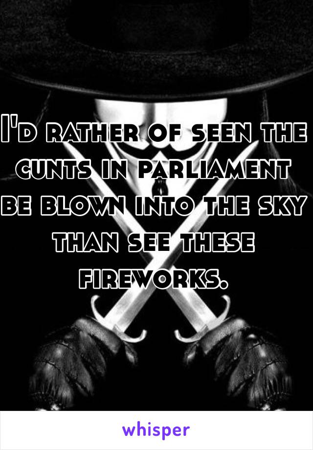 I'd rather of seen the cunts in parliament be blown into the sky than see these fireworks.