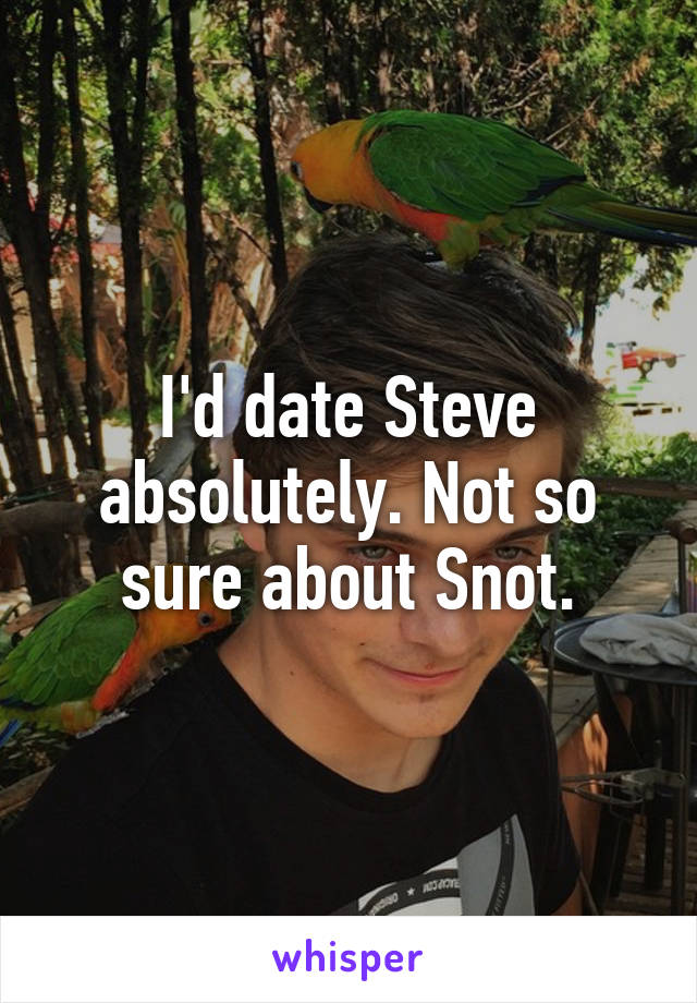 I'd date Steve absolutely. Not so sure about Snot.