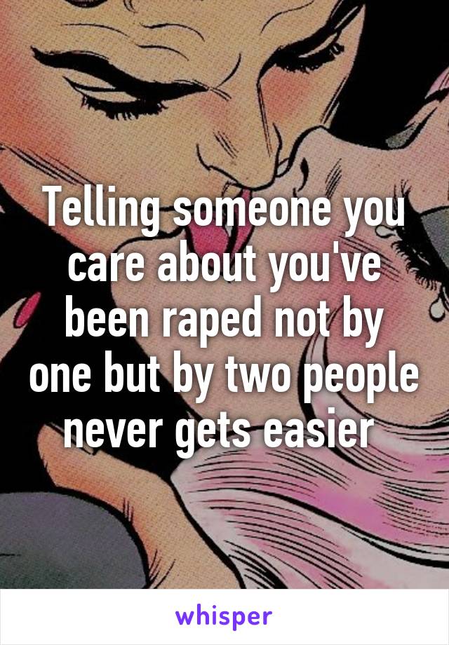 Telling someone you care about you've been raped not by one but by two people never gets easier 