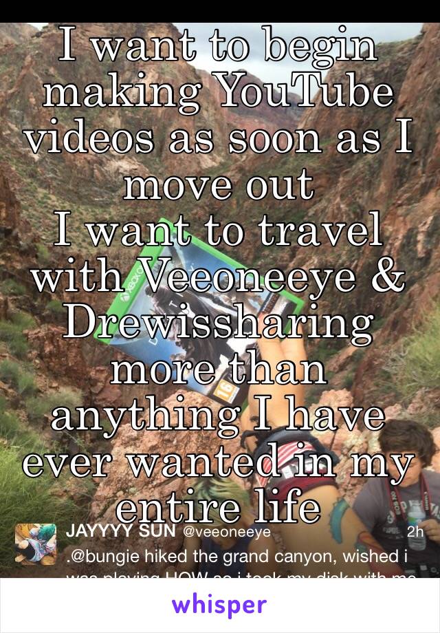 I want to begin making YouTube videos as soon as I move out 
I want to travel with Veeoneeye & Drewissharing more than anything I have ever wanted in my entire life 