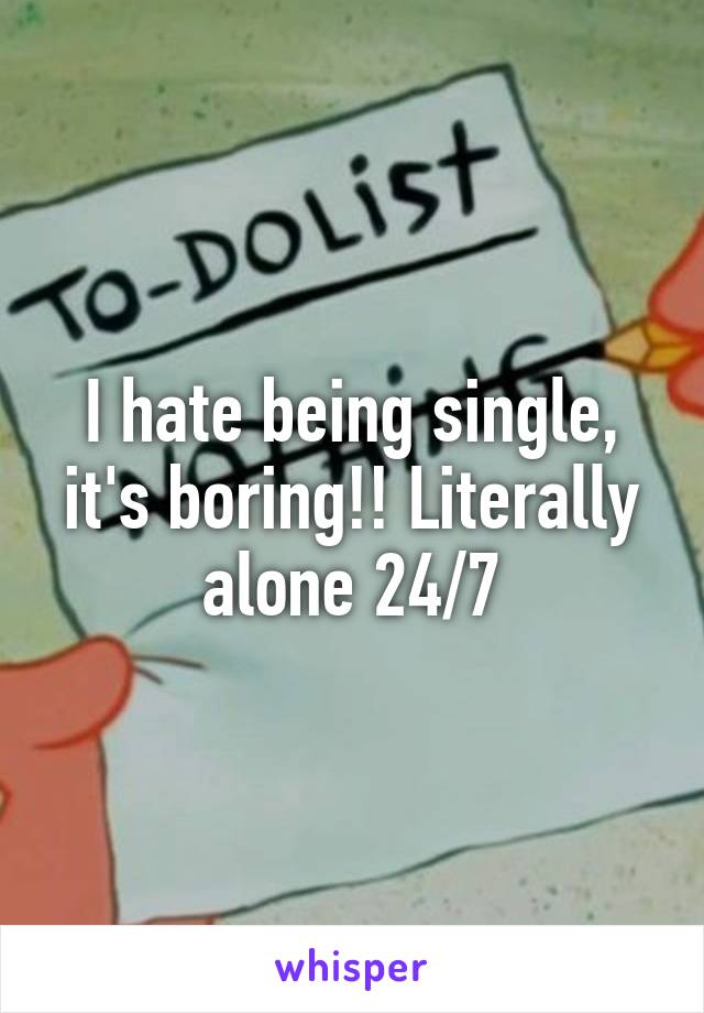 I hate being single, it's boring!! Literally alone 24/7