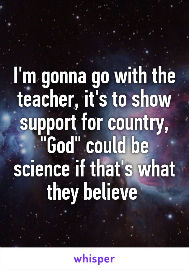 I'm gonna go with the teacher, it's to show support for country, "God" could be science if that's what they believe 