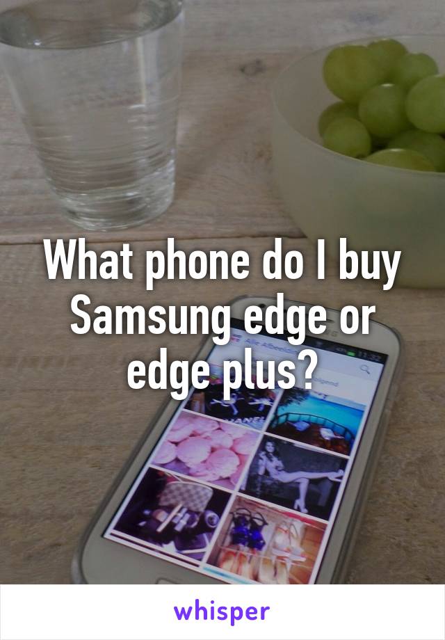 What phone do I buy Samsung edge or edge plus?