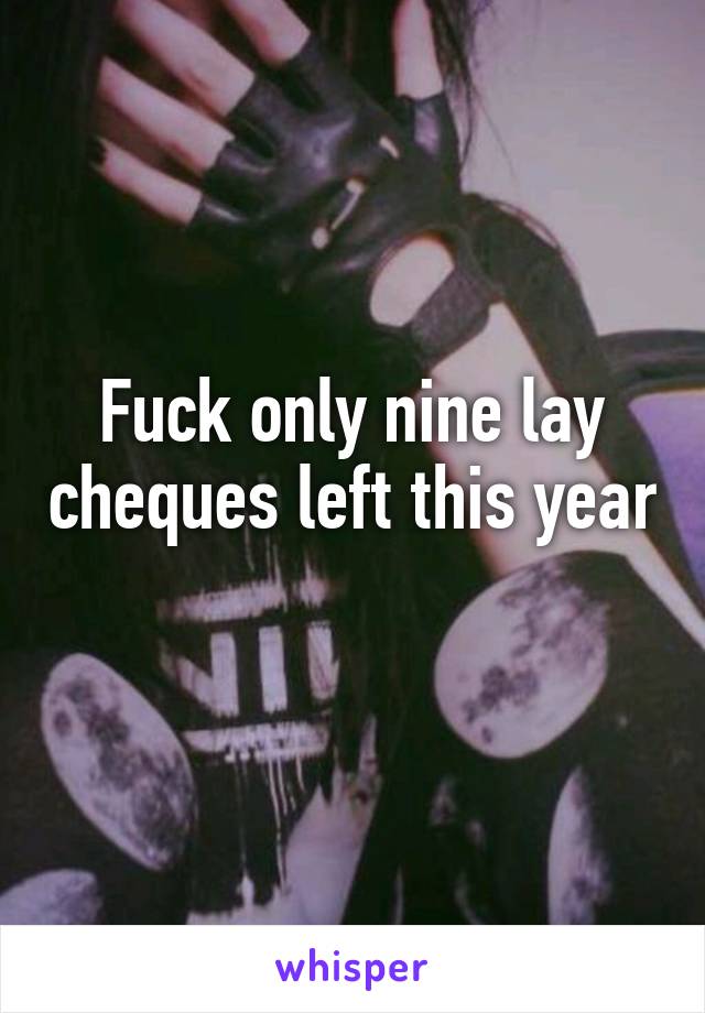 Fuck only nine lay cheques left this year 