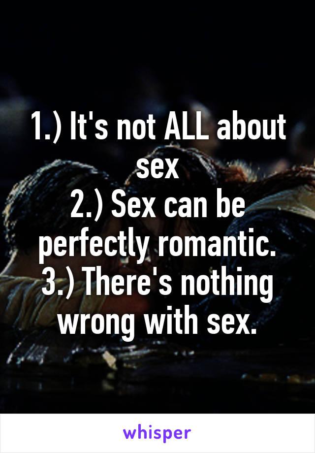 1.) It's not ALL about sex
2.) Sex can be perfectly romantic.
3.) There's nothing wrong with sex.