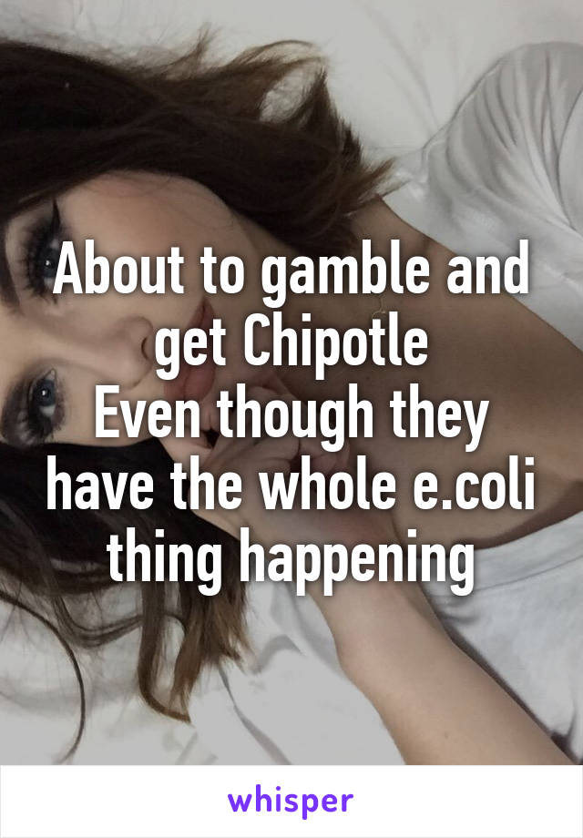 About to gamble and get Chipotle
Even though they have the whole e.coli thing happening