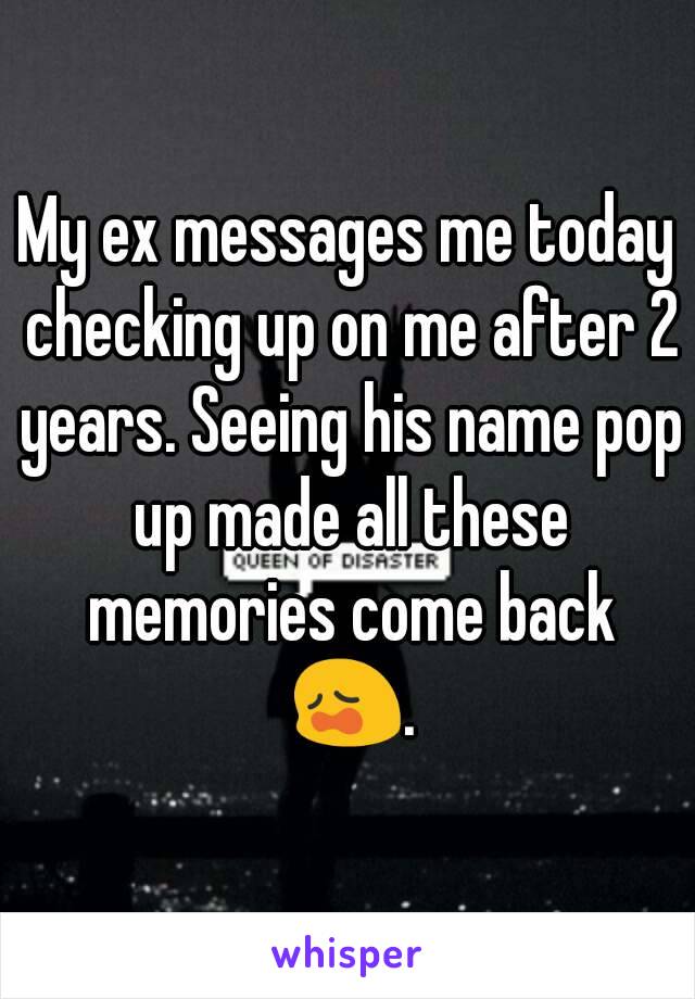 My ex messages me today checking up on me after 2 years. Seeing his name pop up made all these memories come back 😩.