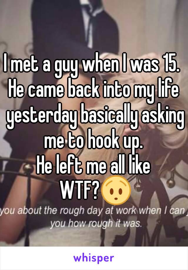 I met a guy when I was 15. 
He came back into my life yesterday basically asking me to hook up. 
He left me all like WTF?😯