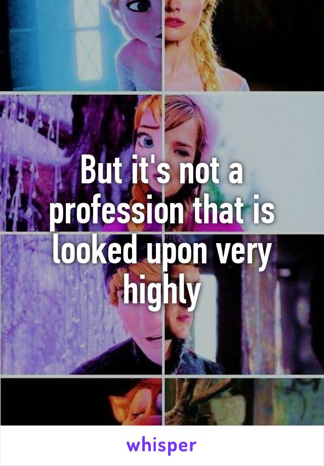 But it's not a profession that is looked upon very highly