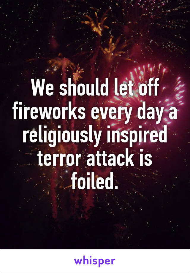 We should let off fireworks every day a religiously inspired terror attack is foiled.