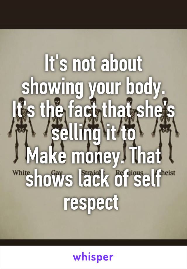 It's not about showing your body. It's the fact that she's selling it to
Make money. That shows lack of self respect 