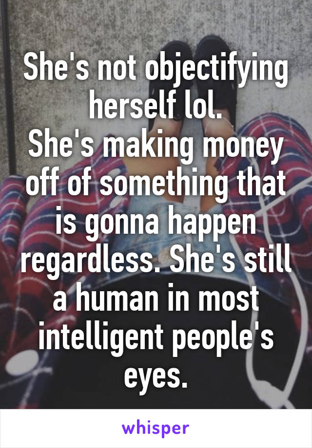 She's not objectifying herself lol.
She's making money off of something that is gonna happen regardless. She's still a human in most intelligent people's eyes.