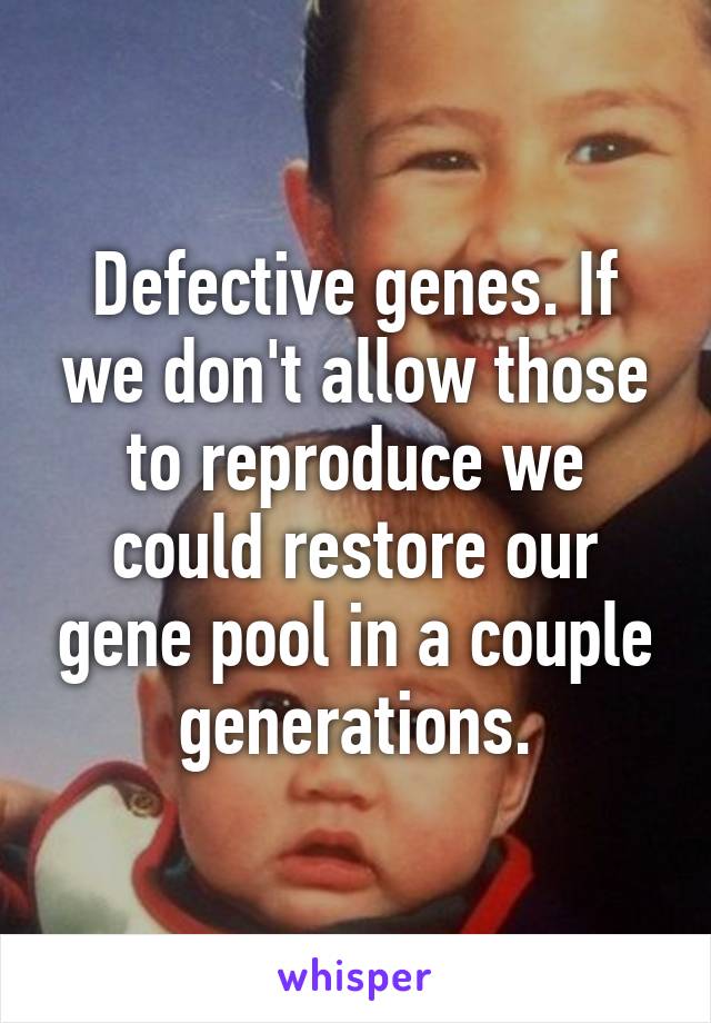 Defective genes. If we don't allow those to reproduce we could restore our gene pool in a couple generations.