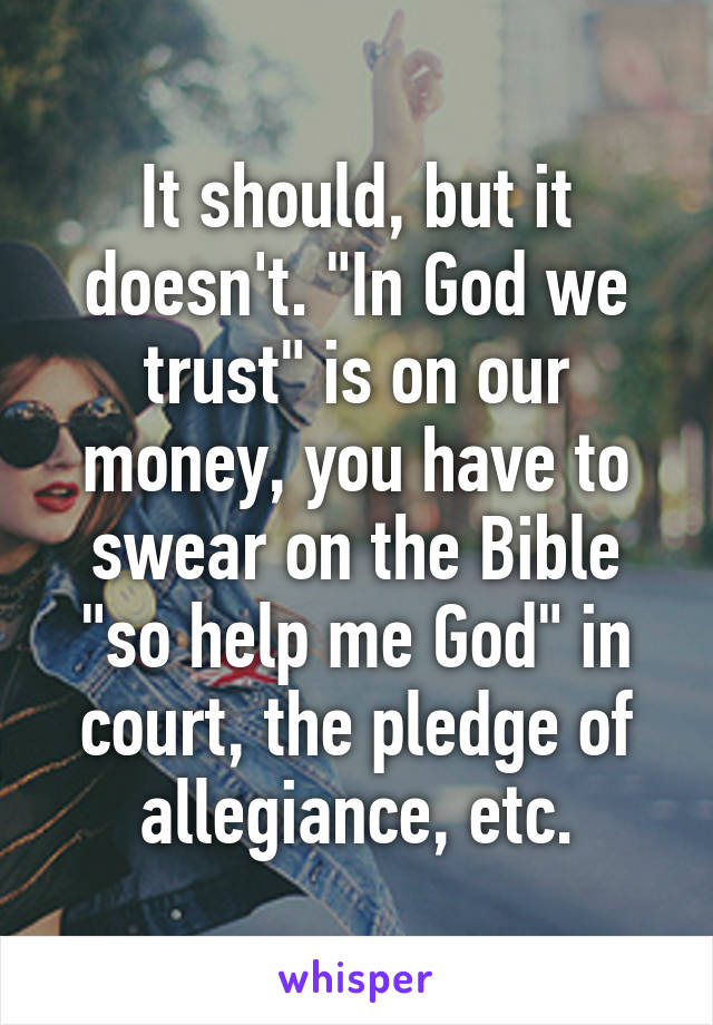 It should, but it doesn't. "In God we trust" is on our money, you have to swear on the Bible "so help me God" in court, the pledge of allegiance, etc.