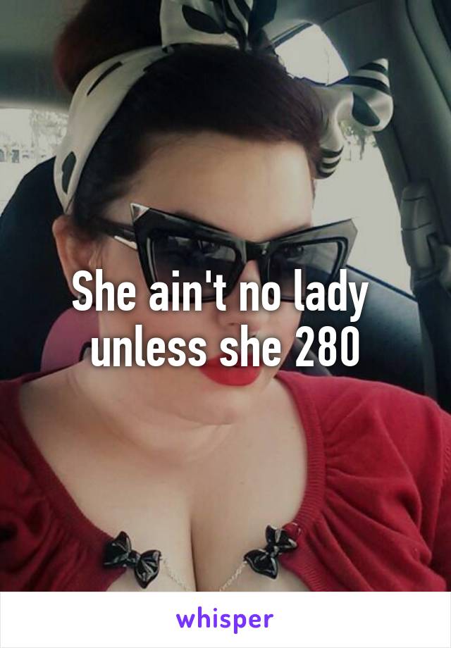 She ain't no lady 
unless she 280