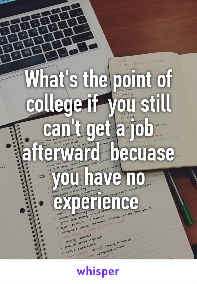 What's the point of college if  you still can't get a job afterward  becuase you have no experience 