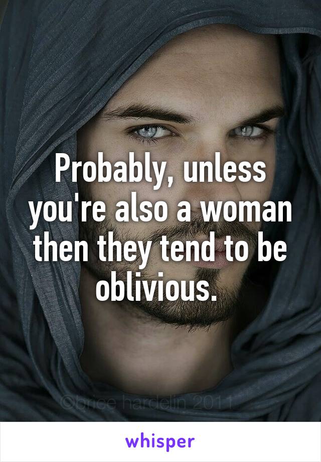 Probably, unless you're also a woman then they tend to be oblivious. 