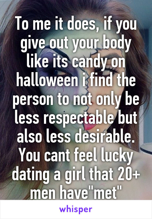 To me it does, if you give out your body like its candy on halloween i find the person to not only be less respectable but also less desirable. You cant feel lucky dating a girl that 20+ men have"met"