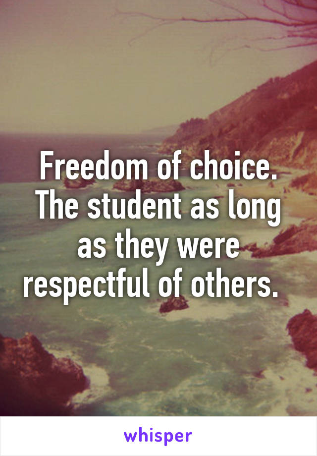 Freedom of choice. The student as long as they were respectful of others.  