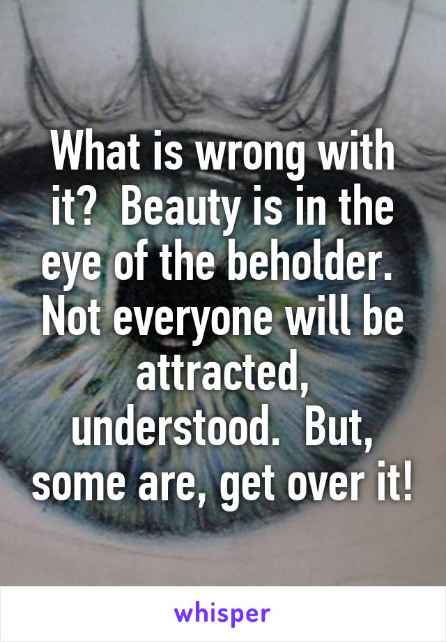 What is wrong with it?  Beauty is in the eye of the beholder.  Not everyone will be attracted, understood.  But, some are, get over it!