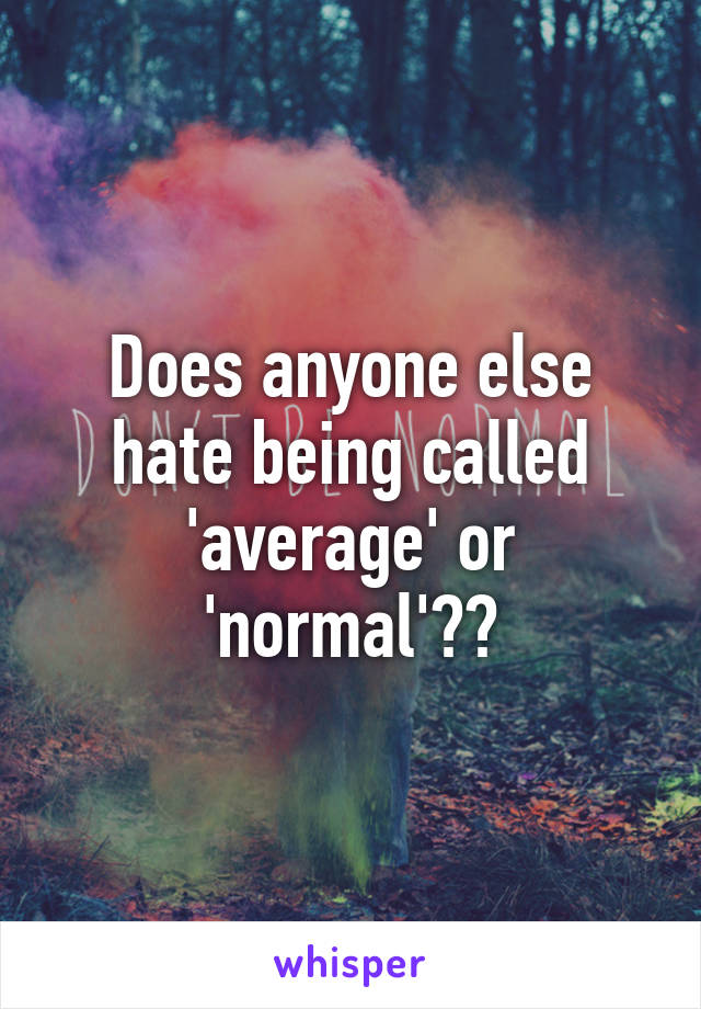 Does anyone else hate being called 'average' or 'normal'??