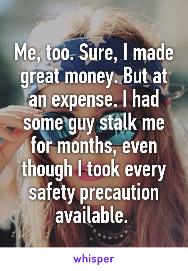 Me, too. Sure, I made great money. But at an expense. I had some guy stalk me for months, even though I took every safety precaution available. 