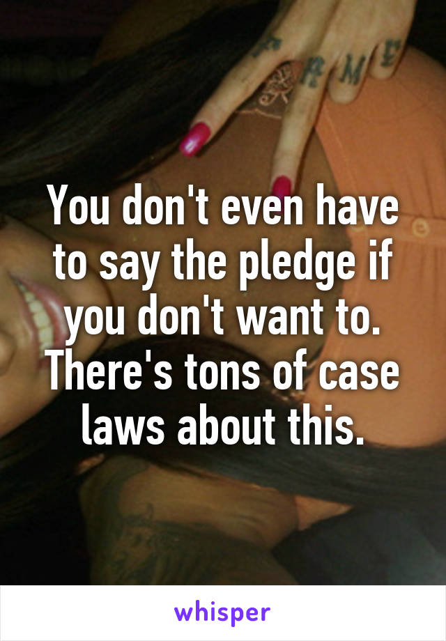 You don't even have to say the pledge if you don't want to. There's tons of case laws about this.