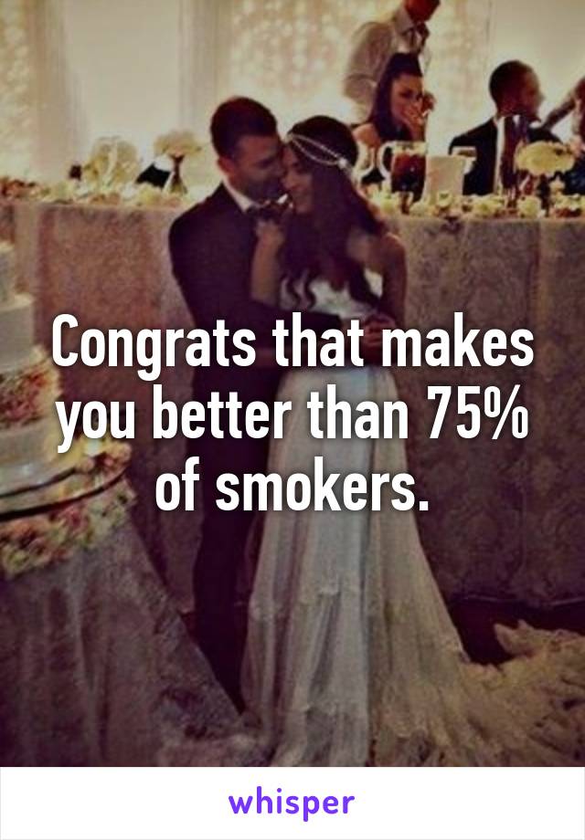 Congrats that makes you better than 75% of smokers.