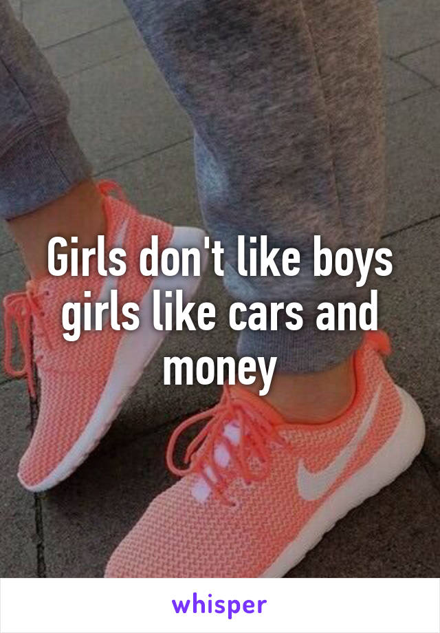 Girls don't like boys girls like cars and money