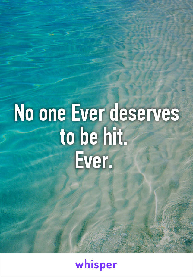 No one Ever deserves to be hit. 
Ever. 