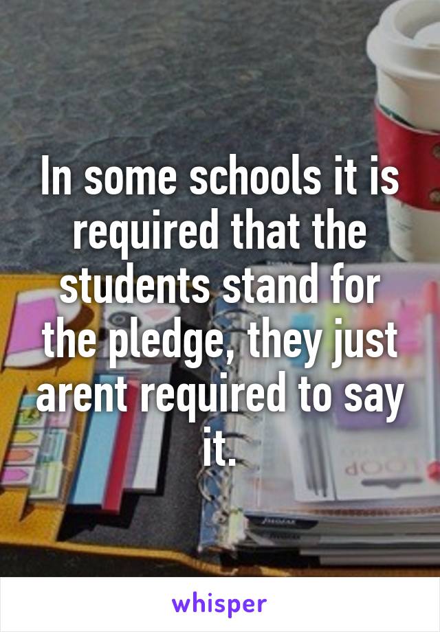 In some schools it is required that the students stand for the pledge, they just arent required to say it.