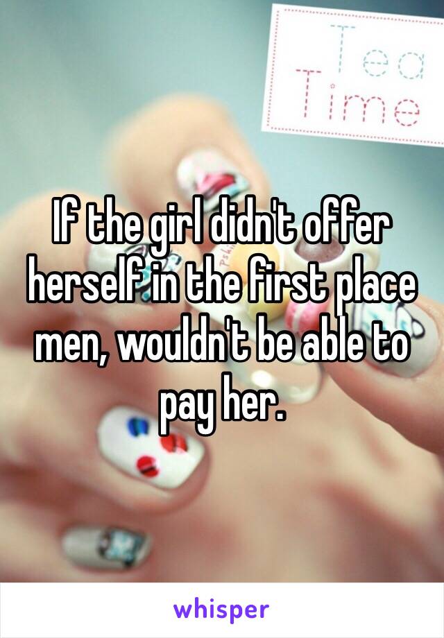 If the girl didn't offer herself in the first place men, wouldn't be able to pay her. 