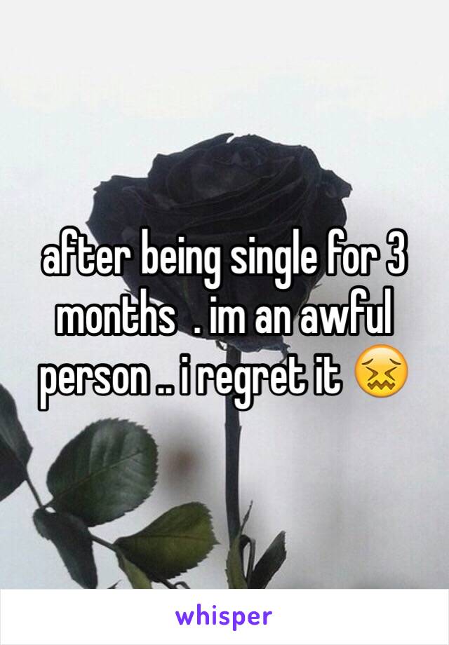 after being single for 3 months  . im an awful person .. i regret it 😖