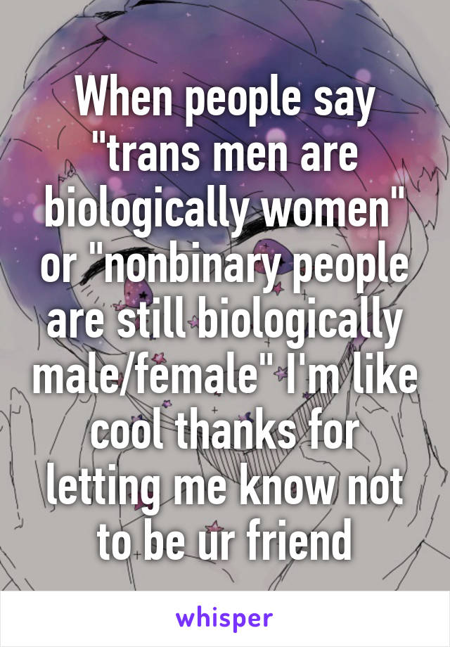 When people say "trans men are biologically women" or "nonbinary people are still biologically male/female" I'm like cool thanks for letting me know not to be ur friend