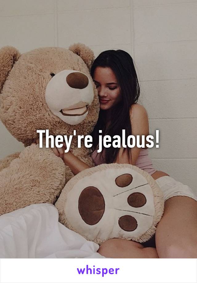 They're jealous!