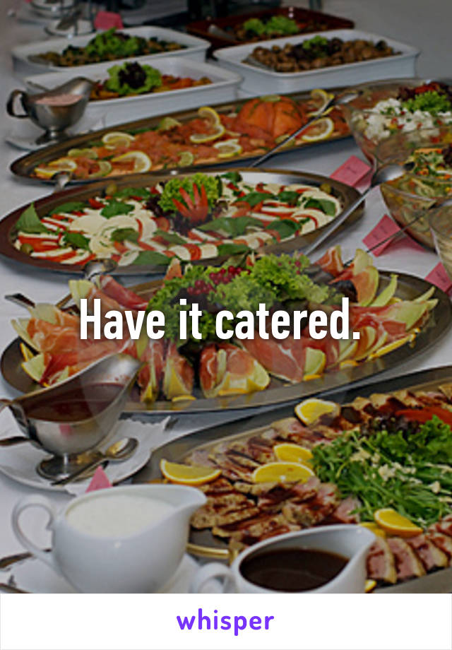 Have it catered. 