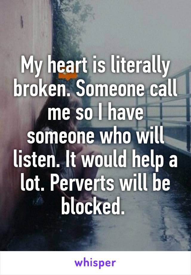 My heart is literally broken. Someone call me so I have someone who will listen. It would help a lot. Perverts will be blocked. 